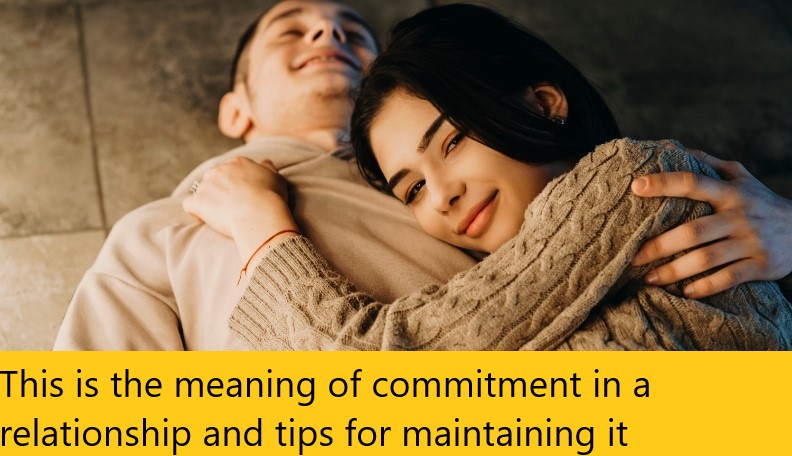 This is the meaning of commitment in a relationship and tips for maintaining it